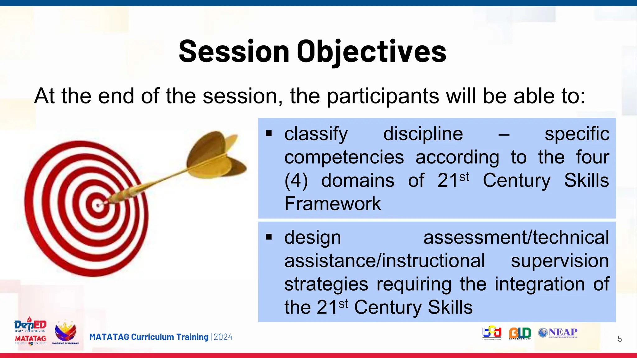 MATATAG Curriculum Training | 2024
Session Objectives
5
 classify discipline – specific
competencies according to the four
(4) domains of 21st Century Skills
Framework
At the end of the session, the participants will be able to:
 design assessment/technical
assistance/instructional supervision
strategies requiring the integration of
the 21st Century Skills
 