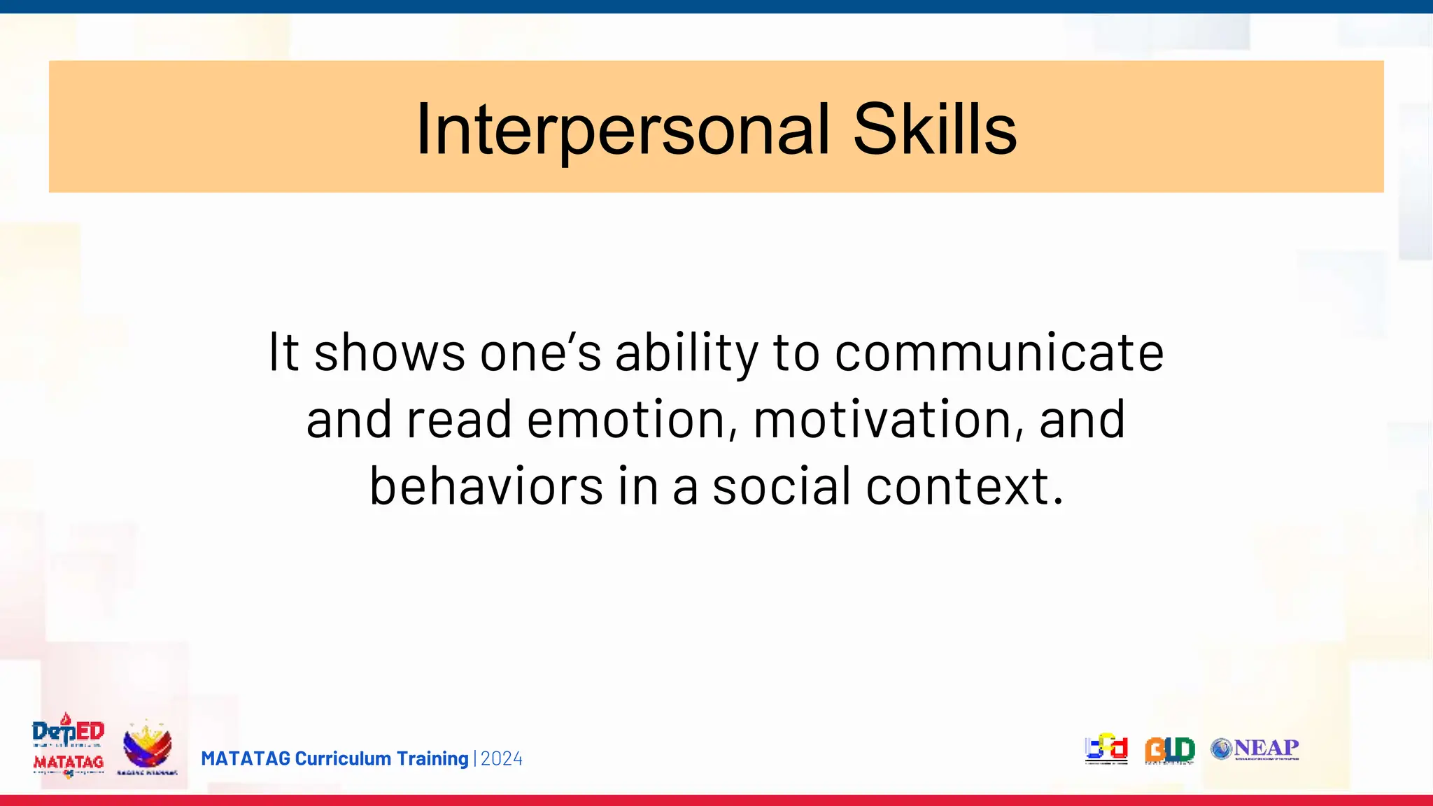 MATATAG Curriculum Training | 2024
Interpersonal Skills
It shows one’s ability to communicate
and read emotion, motivation, and
behaviors in a social context.
 