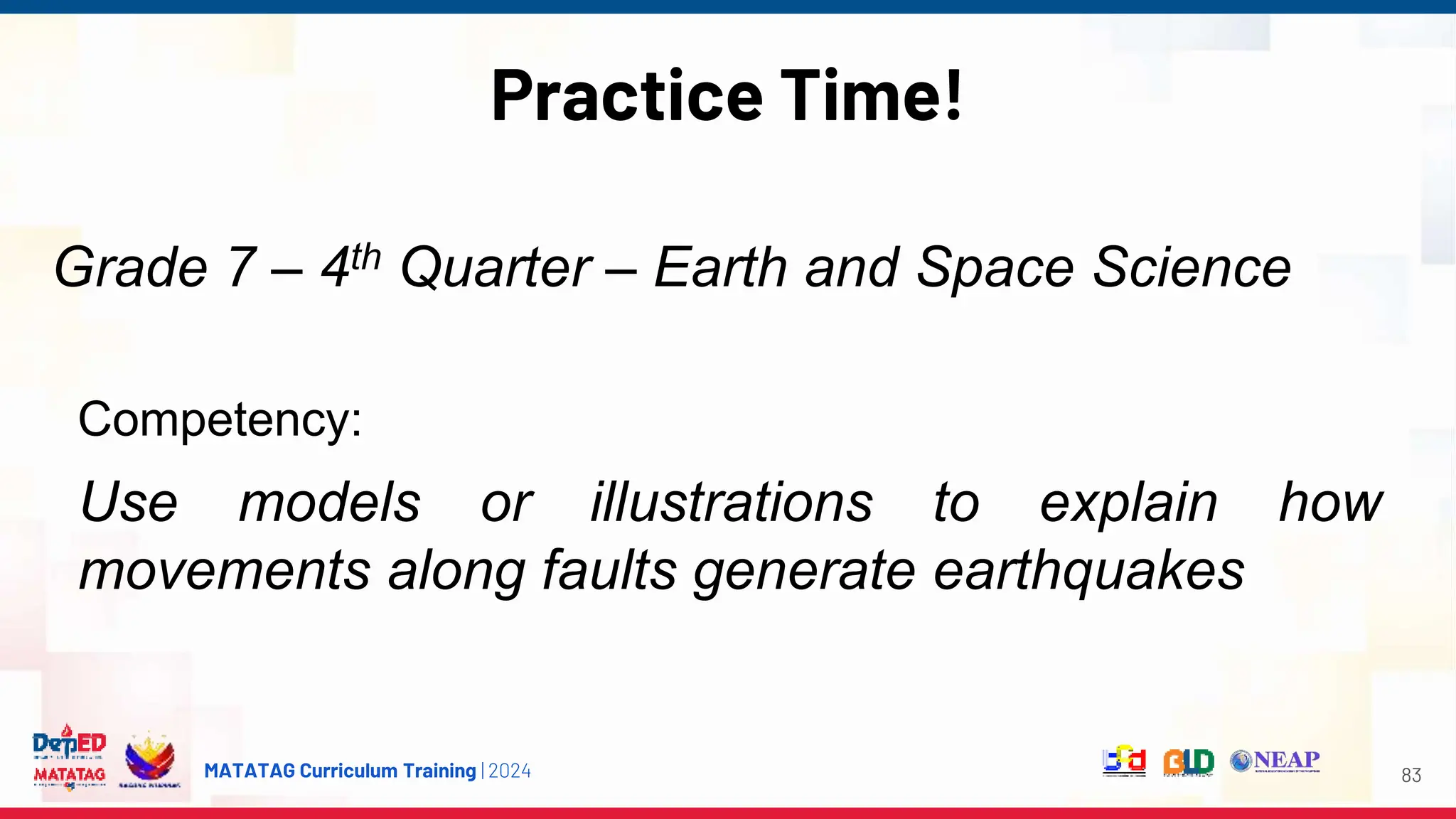 MATATAG Curriculum Training | 2024
Practice Time!
83
Competency:
Use models or illustrations to explain how
movements along faults generate earthquakes
Grade 7 – 4th Quarter – Earth and Space Science
 