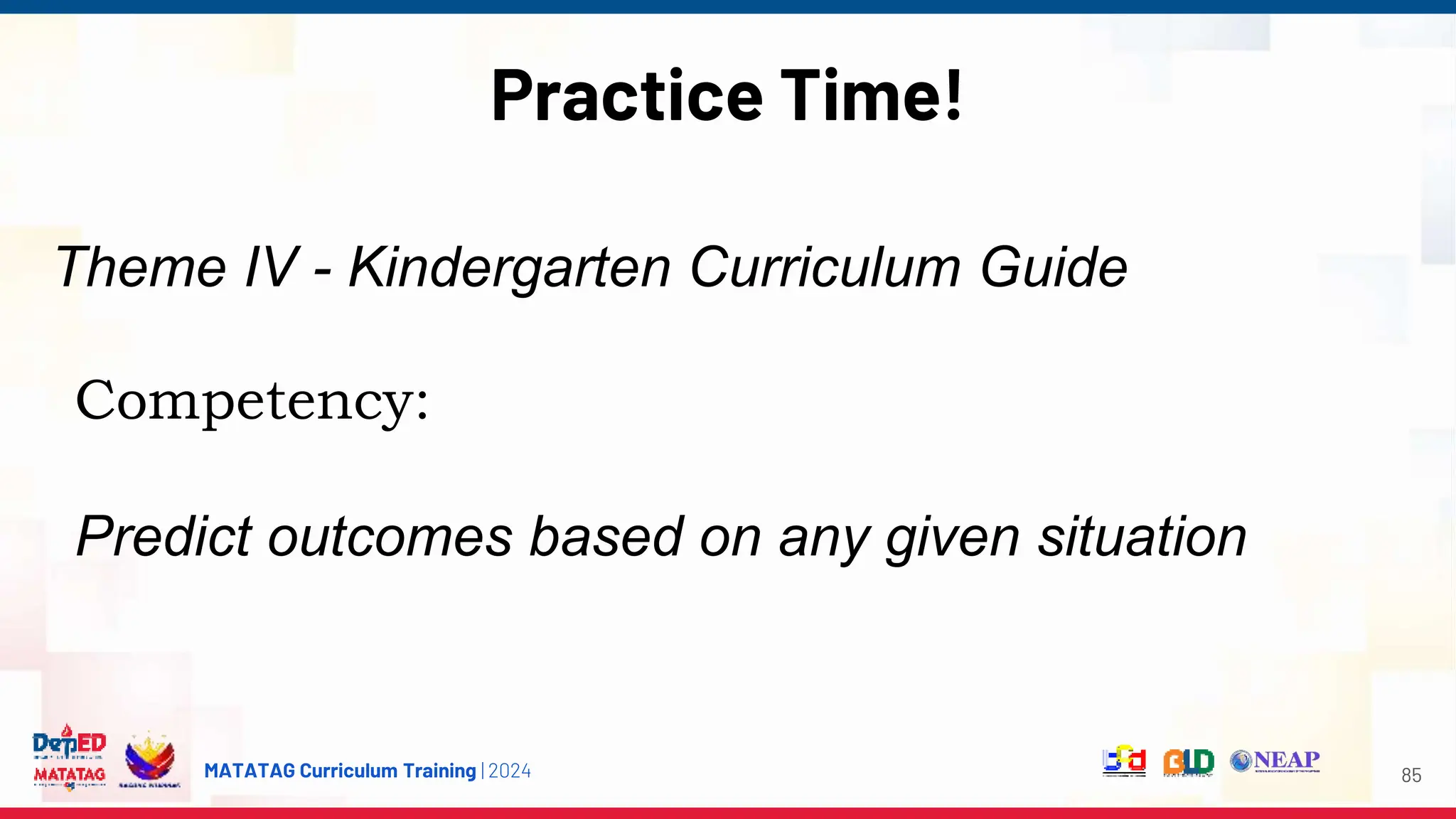 MATATAG Curriculum Training | 2024
Practice Time!
85
Competency:
Predict outcomes based on any given situation
Theme IV - Kindergarten Curriculum Guide
 