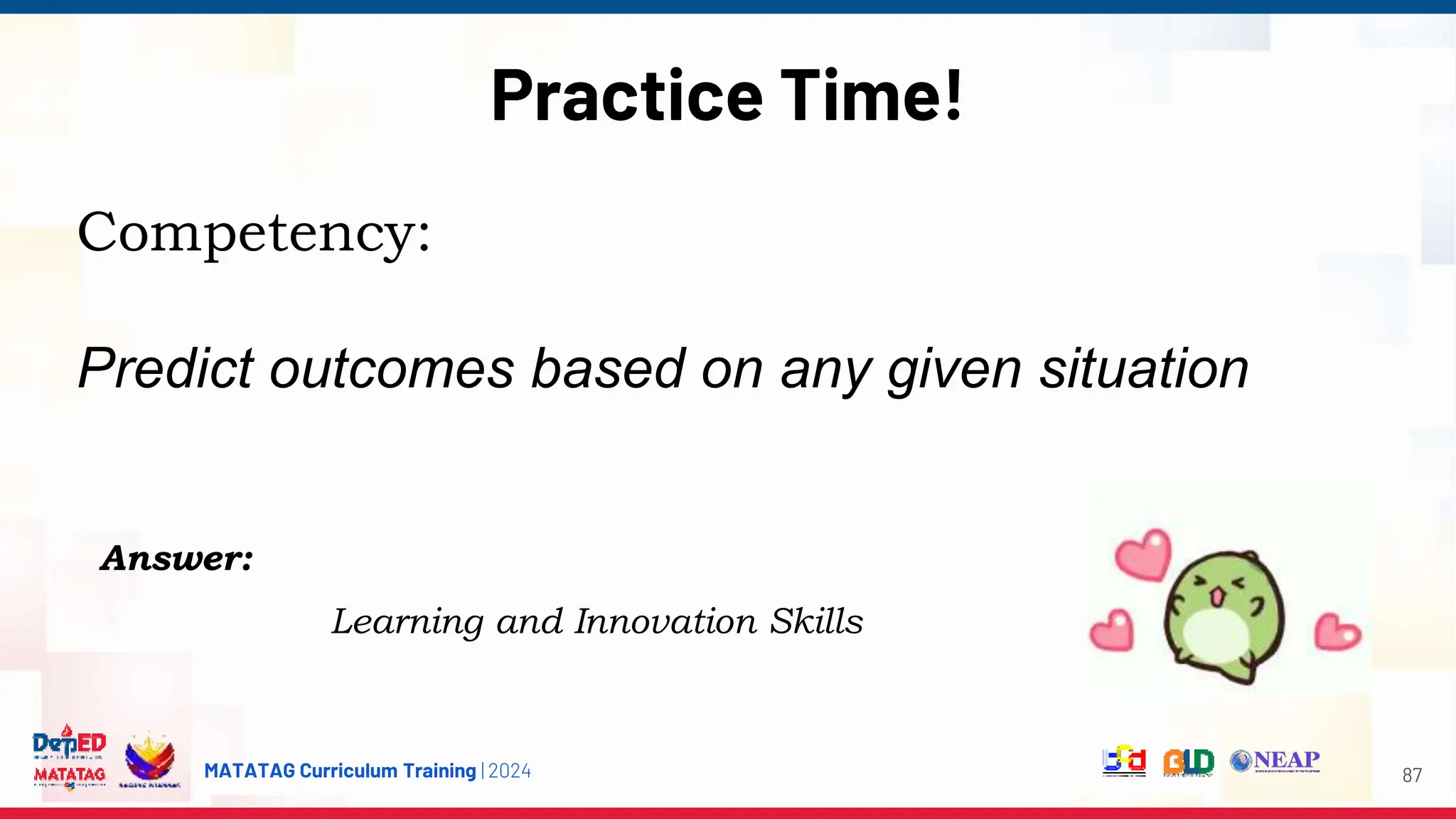 MATATAG Curriculum Training | 2024
Practice Time!
87
Competency:
Predict outcomes based on any given situation
Answer:
Learning and Innovation Skills
 