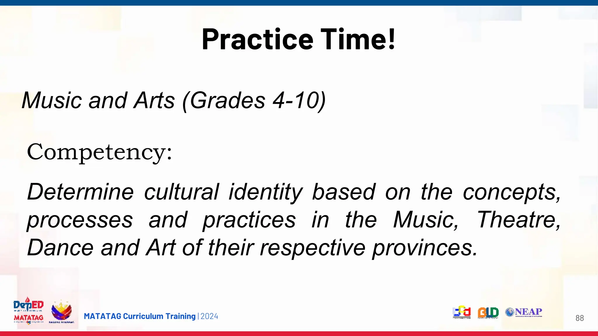 MATATAG Curriculum Training | 2024
Practice Time!
88
Competency:
Determine cultural identity based on the concepts,
processes and practices in the Music, Theatre,
Dance and Art of their respective provinces.
Music and Arts (Grades 4-10)
 