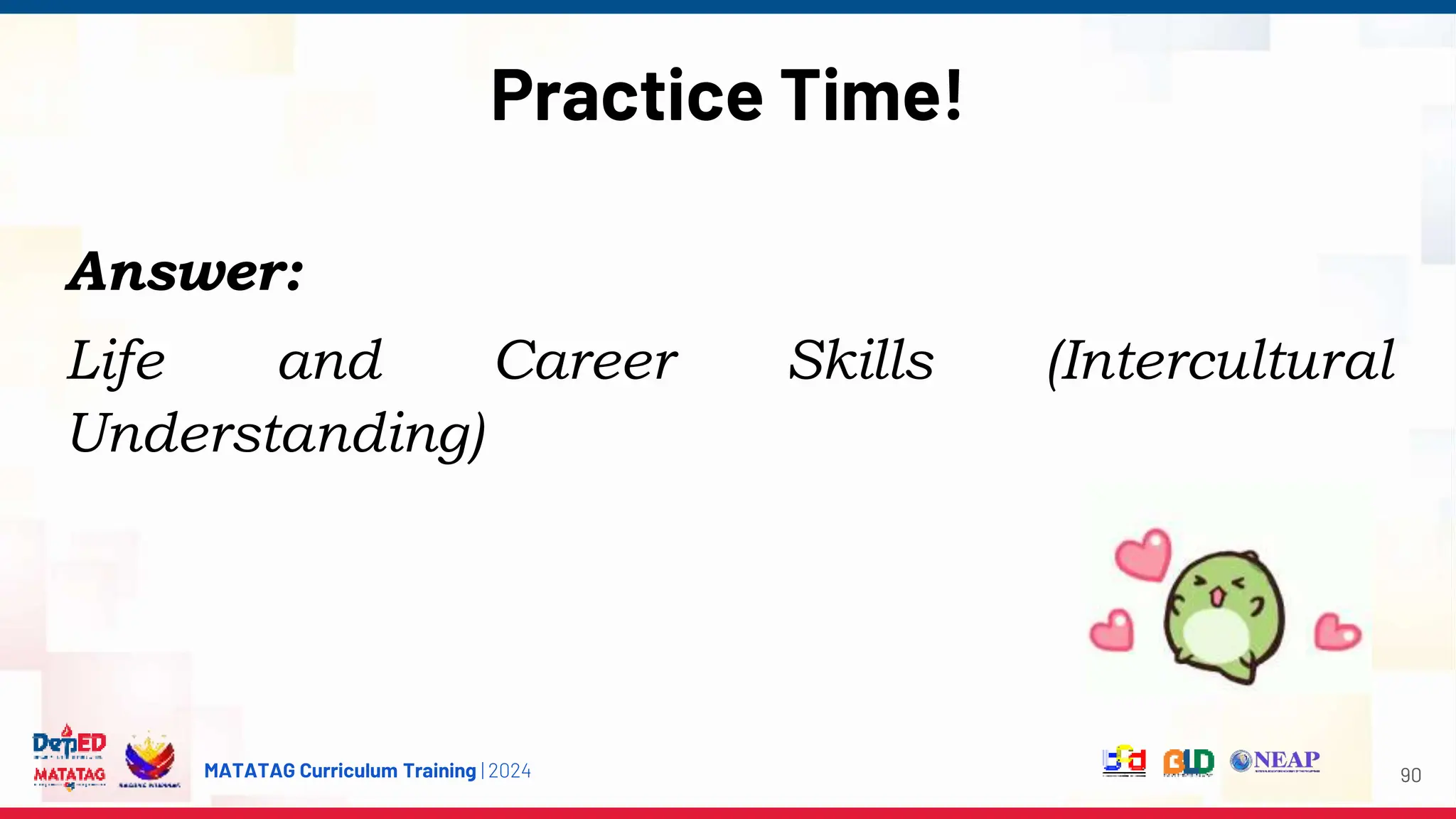MATATAG Curriculum Training | 2024
Practice Time!
90
Answer:
Life and Career Skills (Intercultural
Understanding)
 