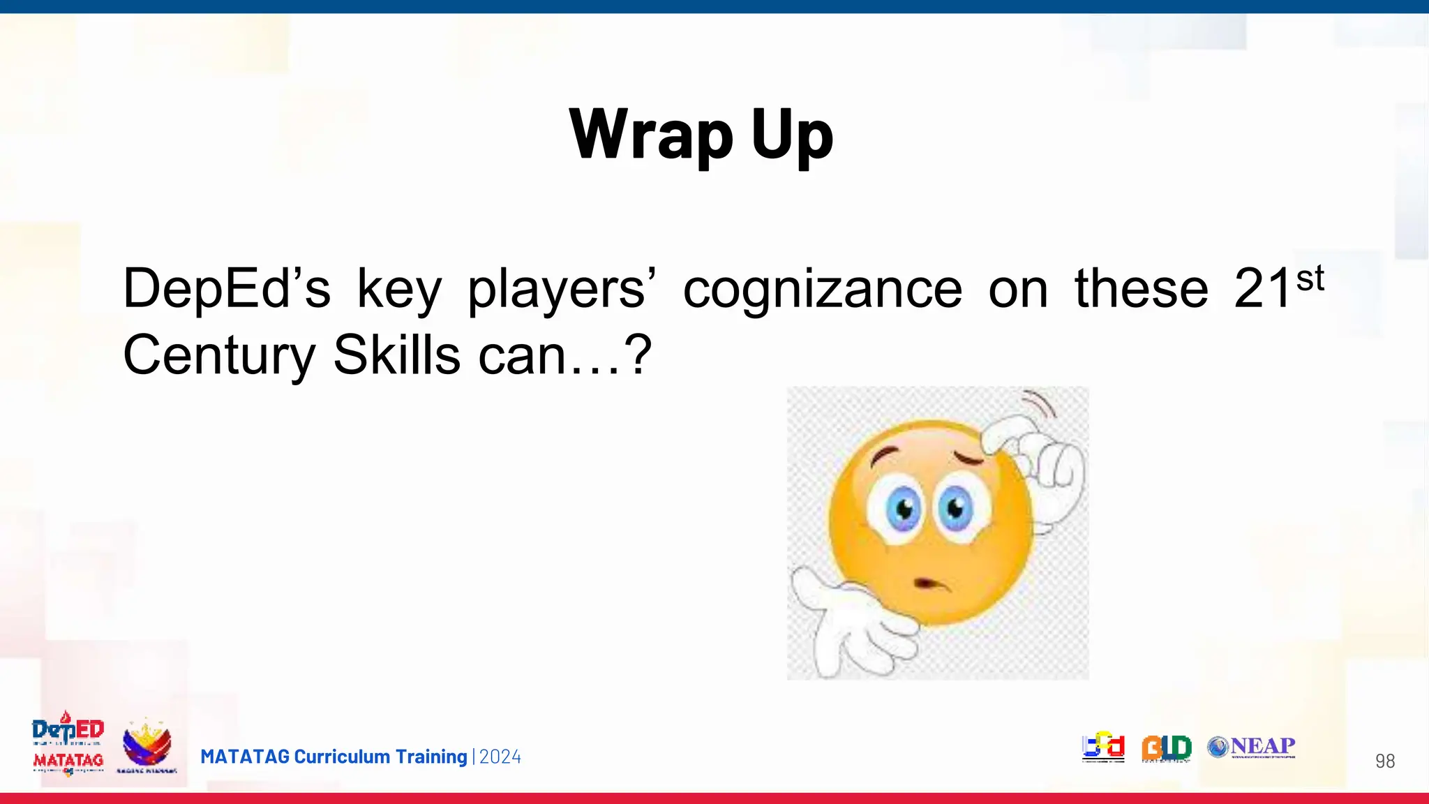MATATAG Curriculum Training | 2024
Wrap Up
98
DepEd’s key players’ cognizance on these 21st
Century Skills can…?
 