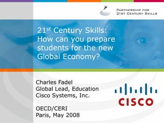 21st Century Skills:
How can you prepare
students for the new
Global Economy?
Charles Fadel
Global Lead, Education
Cisco Systems, Inc.
OECD/CERI
Paris, May 2008
 