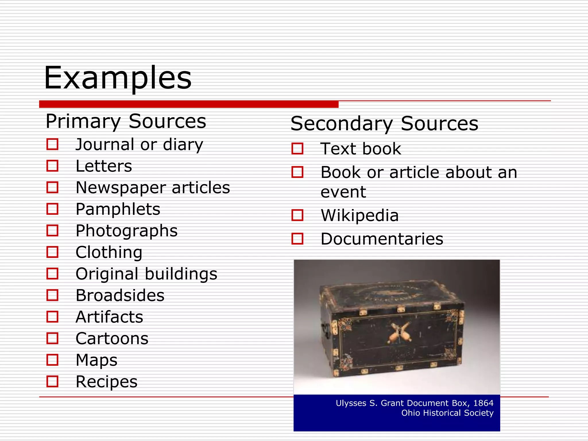 A first-hand account of an historic eventA Secondary Source is…A commentary or analysis of a historical event based on primary sourcesClara Barton, ca. 1860 – 1865Brady National Photographic Art GalleryStill Picture Records Section, Special Media Archives Services Division, National Archives