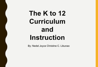 The K to 12
Curriculum
and
Instruction
By: Nedel Joyce Christine C. Libunao
 