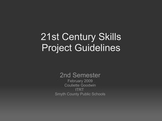 21st Century Skills Project Guidelines 2nd Semester February 2009 Couliette Goodwin ITRT  Smyth County Public Schools 