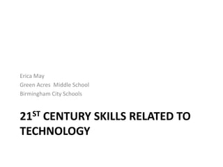 21ST Century skills related to technology Erica May Green Acres  Middle School Birmingham City Schools 