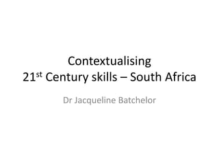 Contextualising
21st Century skills – South Africa
Dr Jacqueline Batchelor
 