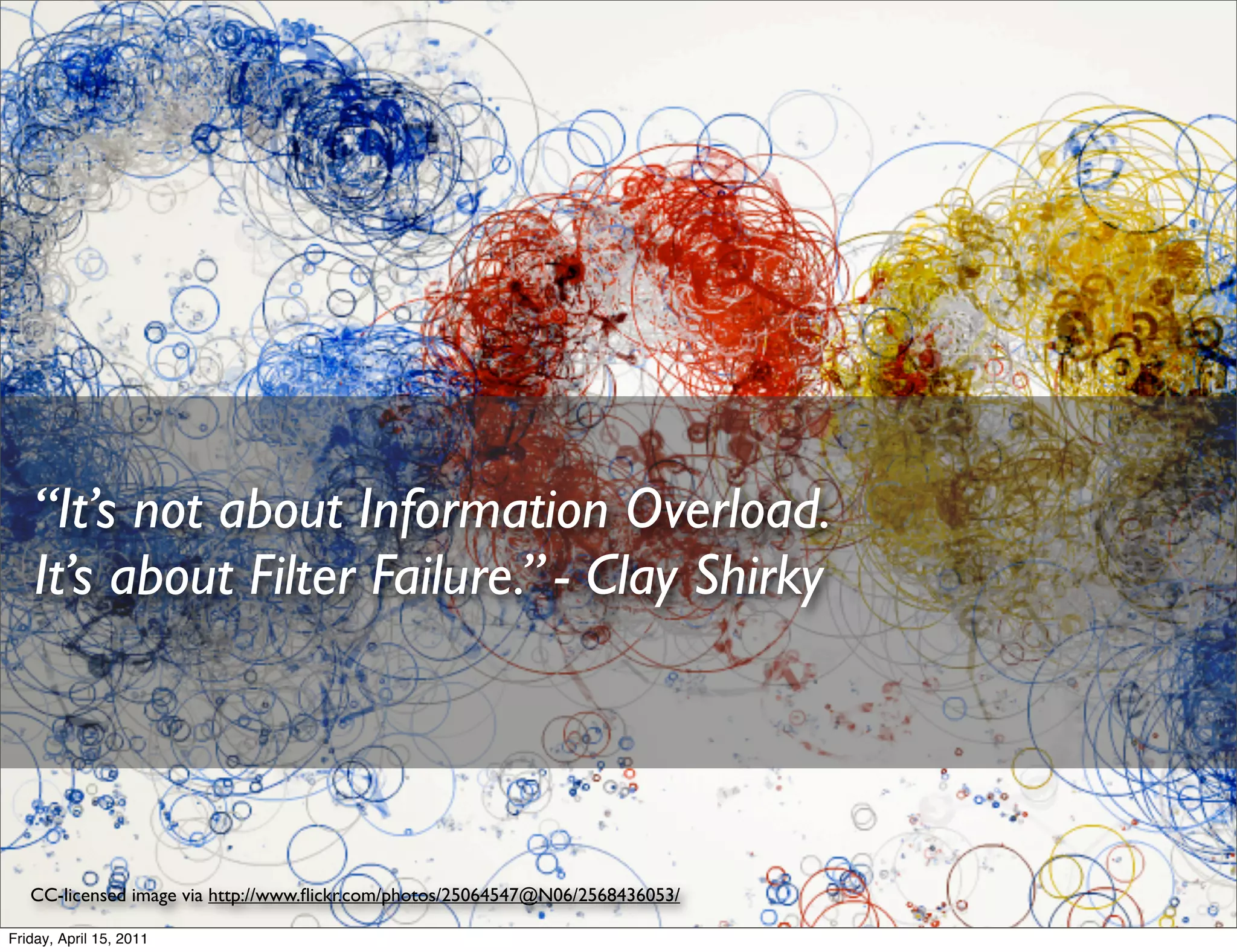 “It’s not about Information Overload.
   It’s about Filter Failure.” - Clay Shirky




   CC-licensed image via http://www.ﬂickr.com/photos/25064547@N06/2568436053/

Friday, April 15, 2011
 