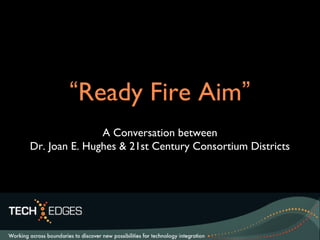 “Ready Fire Aim”
A Conversation between
Dr. Joan E. Hughes & 21st Century Consortium Districts
 