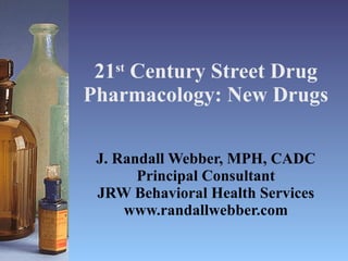 21 st  Century Street Drug Pharmacology: New Drugs J. Randall Webber, MPH, CADC Principal Consultant JRW Behavioral Health Services www.randallwebber.com 