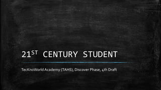 21ST CENTURY STUDENT
TecKnoWorldAcademy (TAHS), Discover Phase, 4th Draft
 