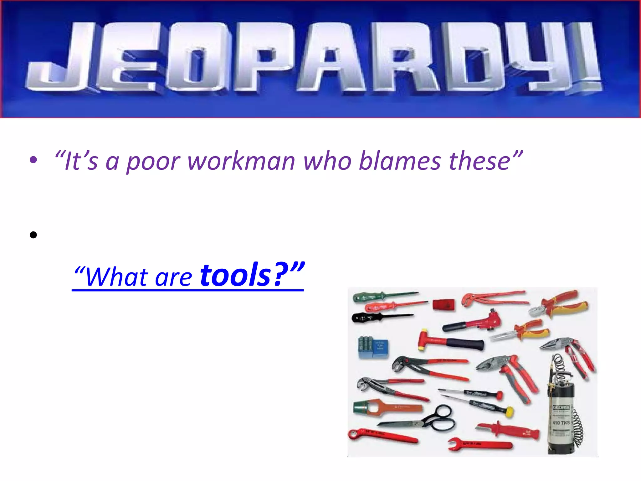 • 
“It’s a poor workman who blames these” 
• 
“What are tools?”  