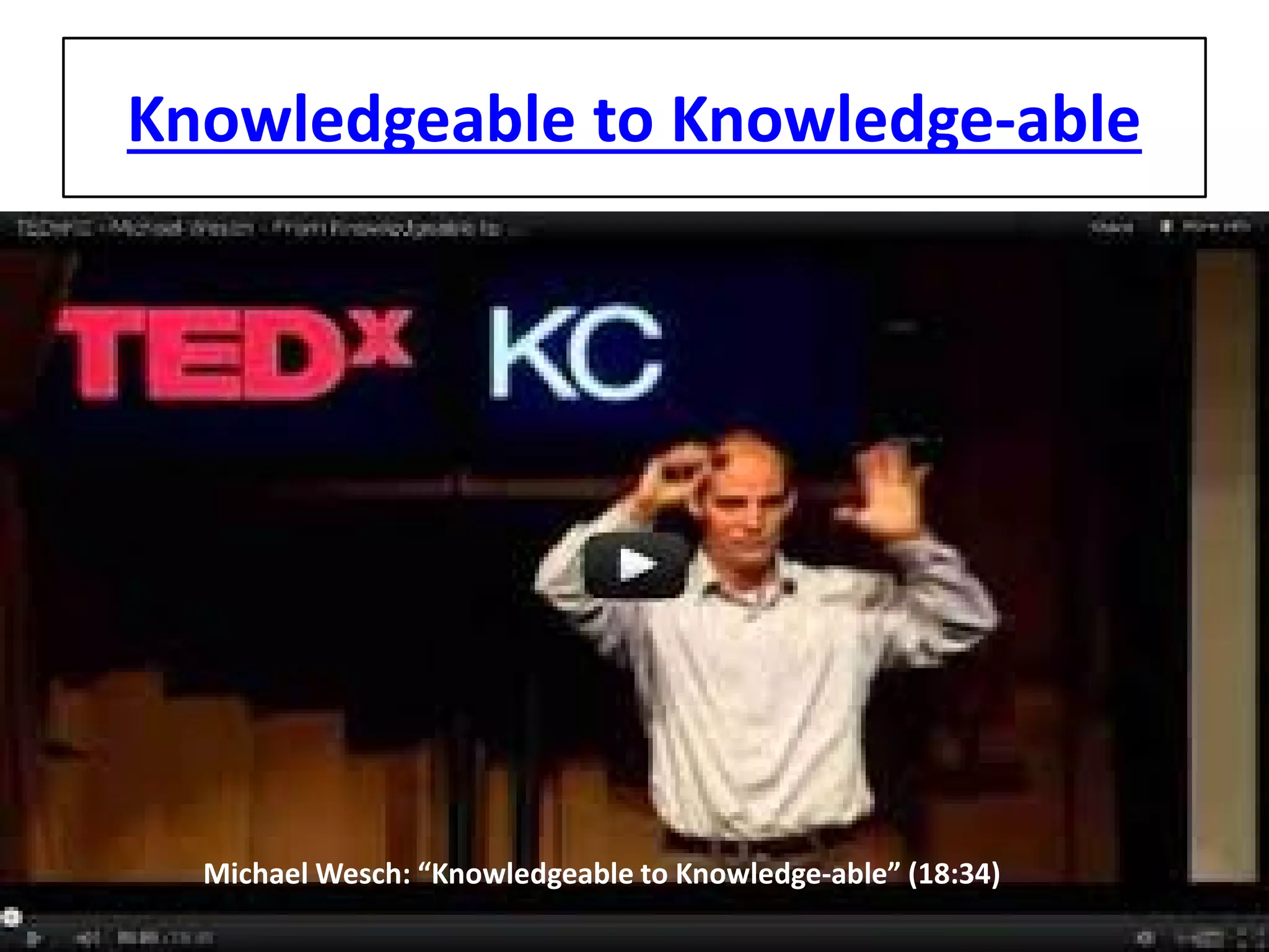 Knowledgeable to Knowledge-able 
Michael Wesch: “Knowledgeable to Knowledge-able” (18:34)  