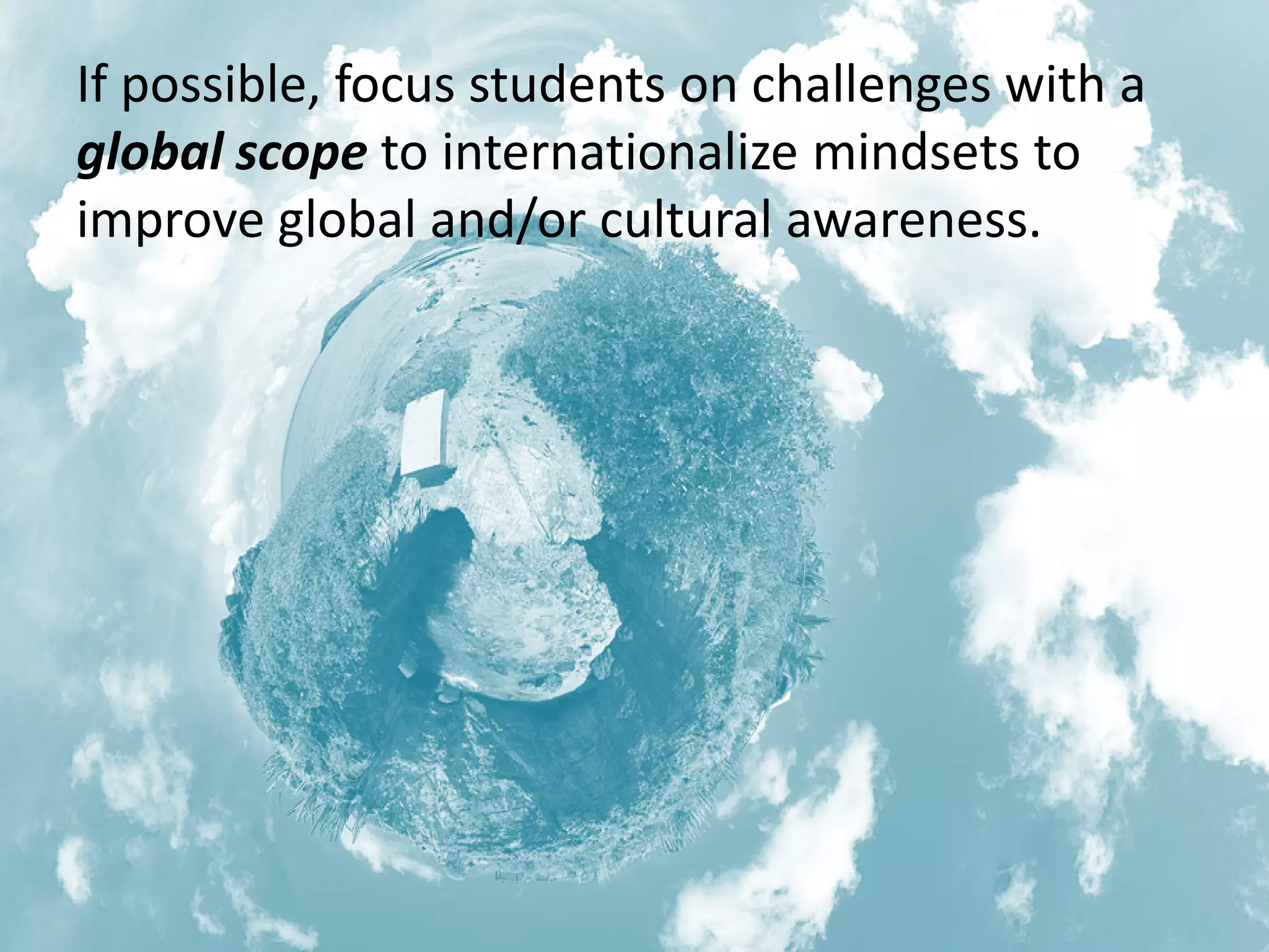 If possible, focus students on challenges with a global scope to internationalize mindsets to improve global and/or cultural awareness.  