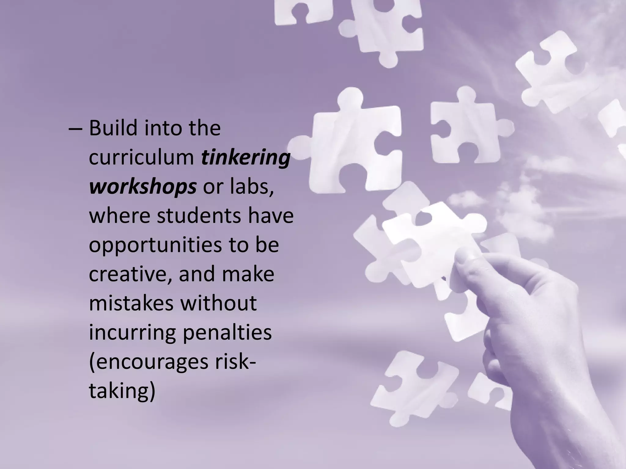 – 
Build into the curriculum tinkering workshops or labs, where students have opportunities to be creative, and make mistakes without incurring penalties (encourages risk- taking)  