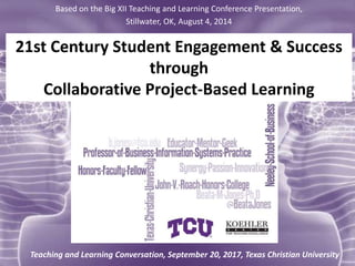 21st Century Student Engagement & Success
through
Collaborative Project-Based Learning
Based on the Big XII Teaching and Learning Conference Presentation,
Stillwater, OK, August 4, 2014
Teaching and Learning Conversation, September 20, 2017, Texas Christian University
 