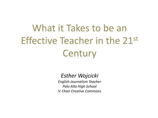 What it Takes to be an Effective Teacher in the 21st Century Esther Wojcicki English-Journalism Teacher Palo Alto High School V. Chair Creative Commons 