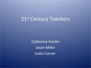 21 st  Century Teachers Catherine Hardin Jason Miller Justin Carver  
