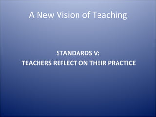 A New Vision of Teaching STANDARDS V: TEACHERS REFLECT ON THEIR PRACTICE 