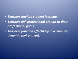 Teachers analyze student learning. Teachers link professional growth to their professional goals. Teachers function effectively in a complex, dynamic environment. 