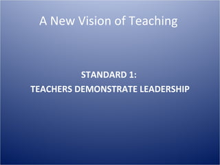 A New Vision of Teaching  STANDARD 1:  TEACHERS DEMONSTRATE LEADERSHIP 