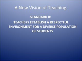 A New Vision of Teaching  STANDARD II:  TEACHERS ESTABLISH A RESPECTFUL ENVIRONMENT FOR A DIVERSE POPULATION OF STUDENTS 