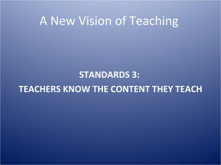 STANDARDS 3:  TEACHERS KNOW THE CONTENT THEY TEACH A New Vision of Teaching  