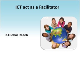 ICT act as a Facilitator




3.Global Reach
 