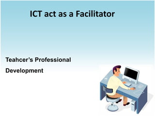 ICT act as a Facilitator



Teahcer’s Professional
Development
 