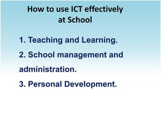 How to use ICT effectively
         at School

1. Teaching and Learning.
2. School management and
administration.
3. Personal Development.
 