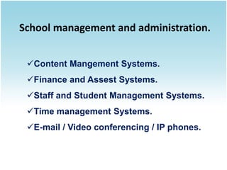 School management and administration.


 Content Mangement Systems.
 Finance and Assest Systems.
 Staff and Student Management Systems.
 Time management Systems.
 E-mail / Video conferencing / IP phones.
 