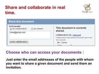 Share and collaborate in real
time.




Choose who can access your documents :
Just enter the email addresses of the people with whom
you want to share a given document and send them an
invitation.
 