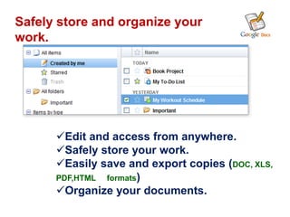 Safely store and organize your
work.




      Edit and access from anywhere.
      Safely store your work.
      Easily save and export copies (DOC, XLS,
      PDF,HTML formats)
      Organize your documents.
 