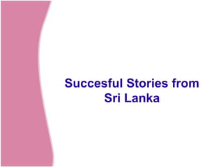 Succesful Stories from
     Sri Lanka
 