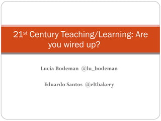 Lucia Bodeman  @lu_bodeman Eduardo Santos  @eltbakery 21 st  Century Teaching/Learning: Are you wired up? 