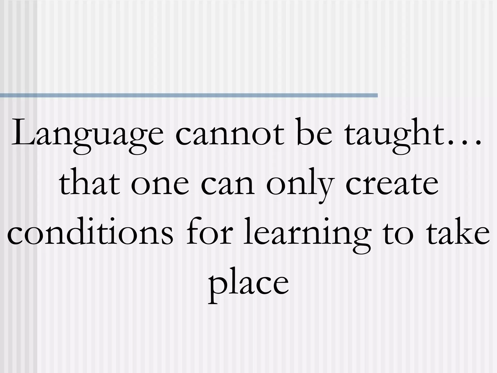 Language cannot be taught…
that one can only create
conditions for learning to take
place
 