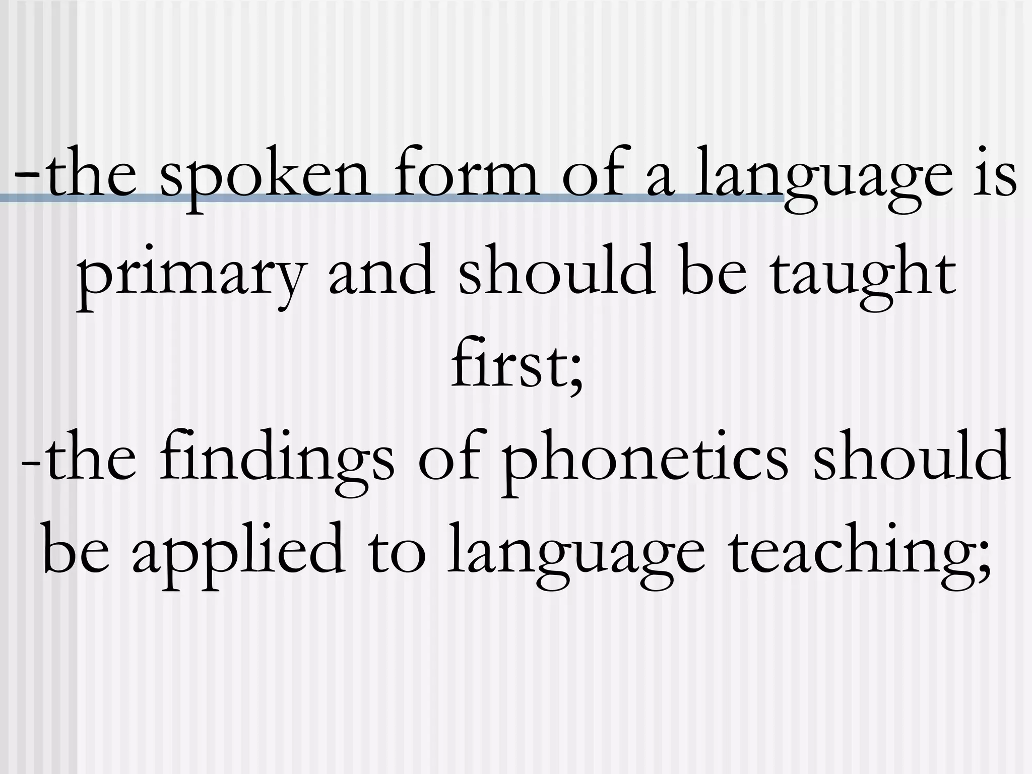 -the spoken form of a language is
primary and should be taught
first;
-the findings of phonetics should
be applied to language teaching;
 