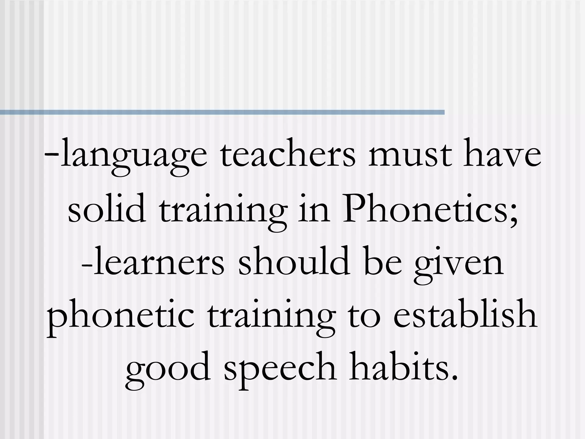 -language teachers must have
solid training in Phonetics;
-learners should be given
phonetic training to establish
good speech habits.
 