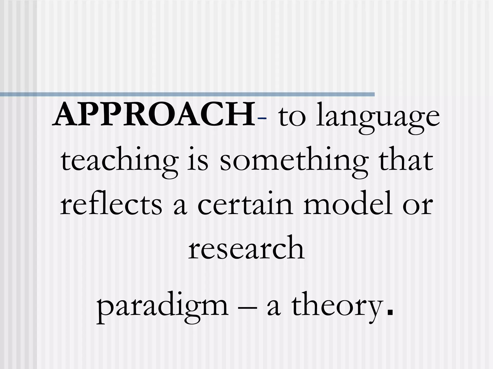 APPROACH- to language
teaching is something that
reflects a certain model or
research
paradigm – a theory.
 