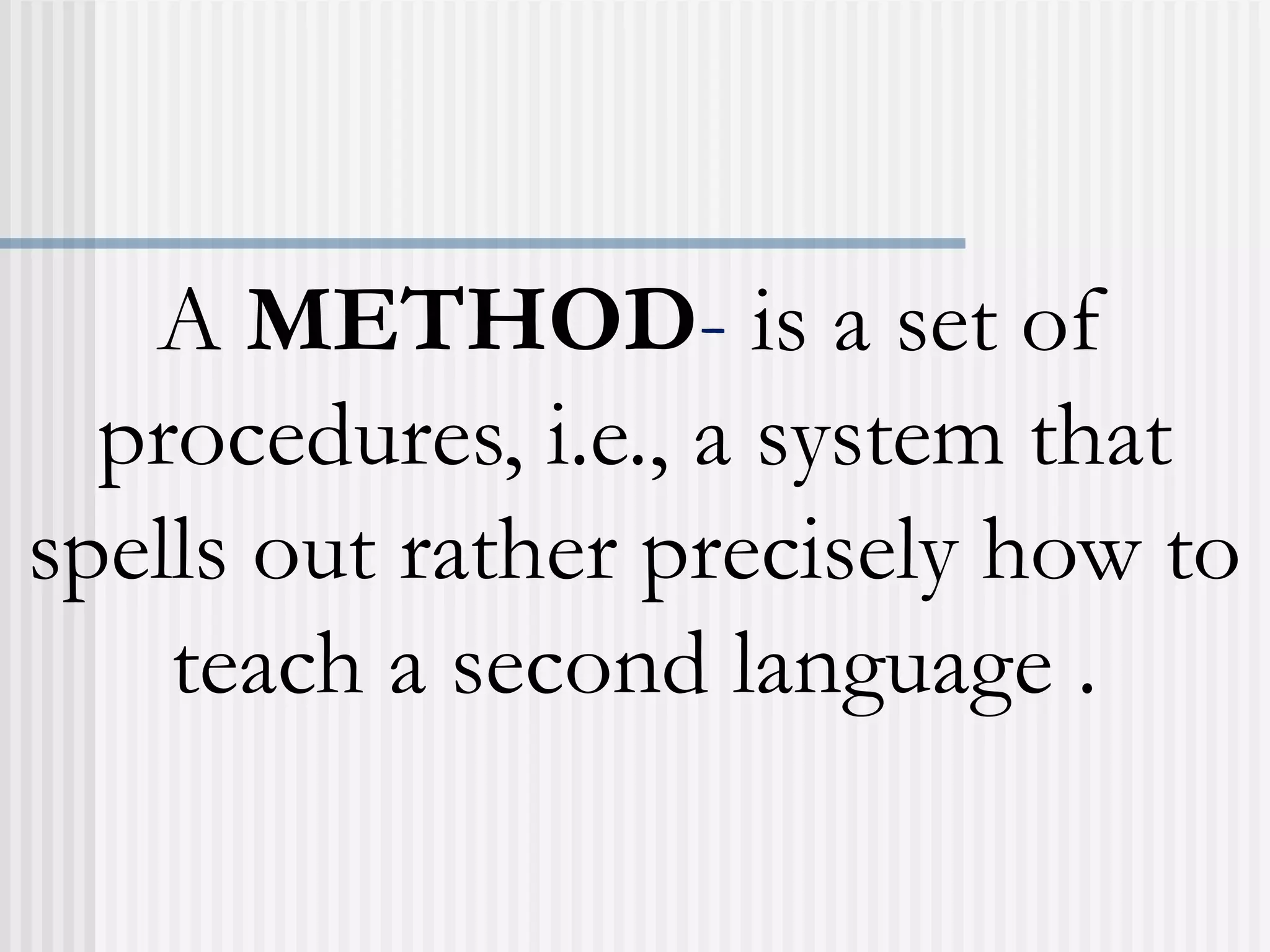A METHOD- is a set of
procedures, i.e., a system that
spells out rather precisely how to
teach a second language .
 