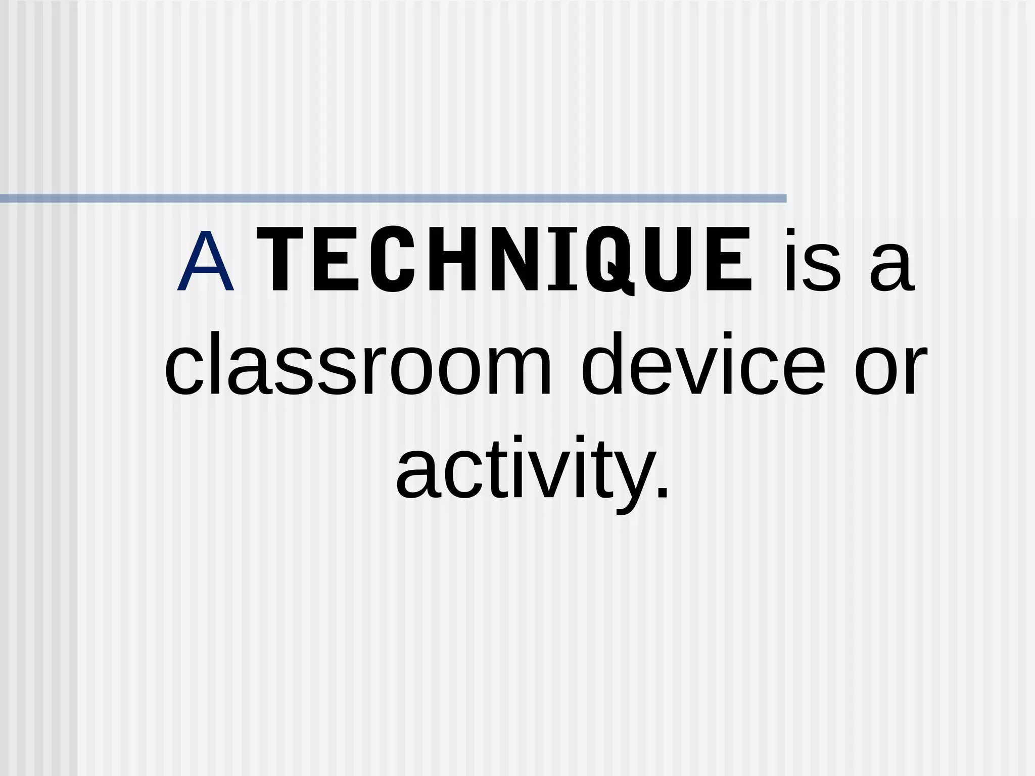 A TECHNIQUE is a
classroom device or
activity.
 