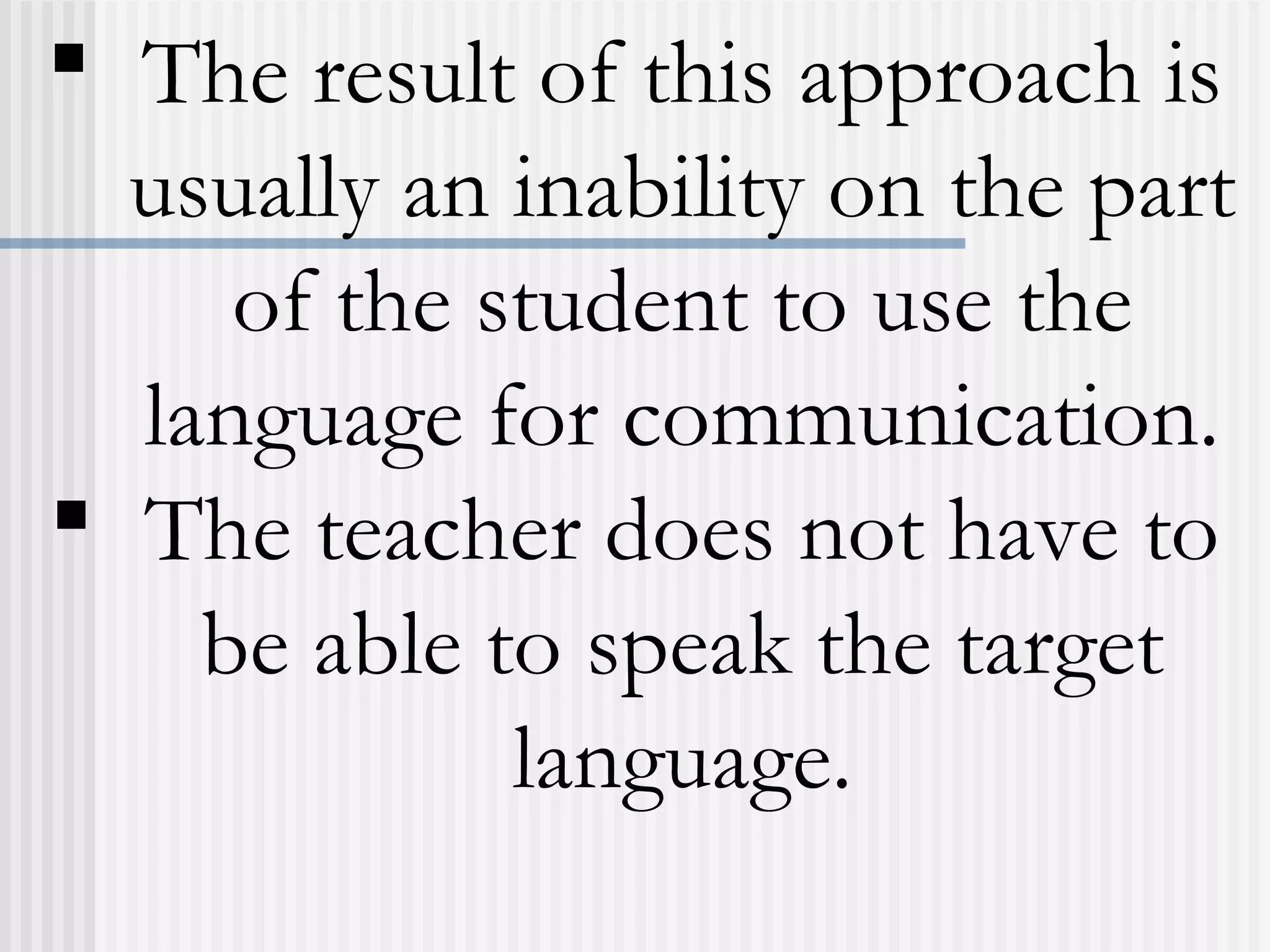  The result of this approach is
usually an inability on the part
of the student to use the
language for communication.
 The teacher does not have to
be able to speak the target
language.
 