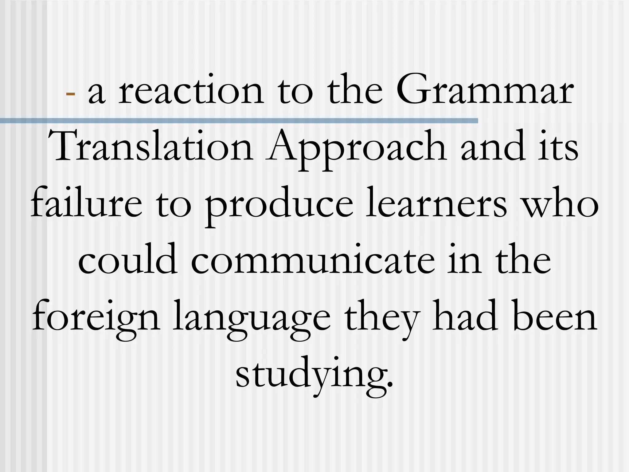 - a reaction to the Grammar
Translation Approach and its
failure to produce learners who
could communicate in the
foreign language they had been
studying.
 