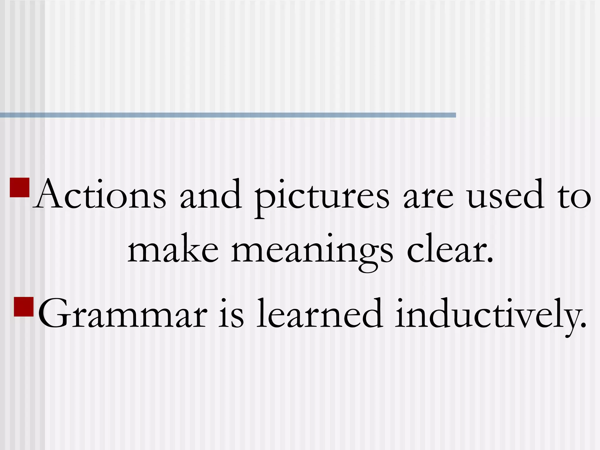 Actions and pictures are used to
make meanings clear.
Grammar is learned inductively.
 