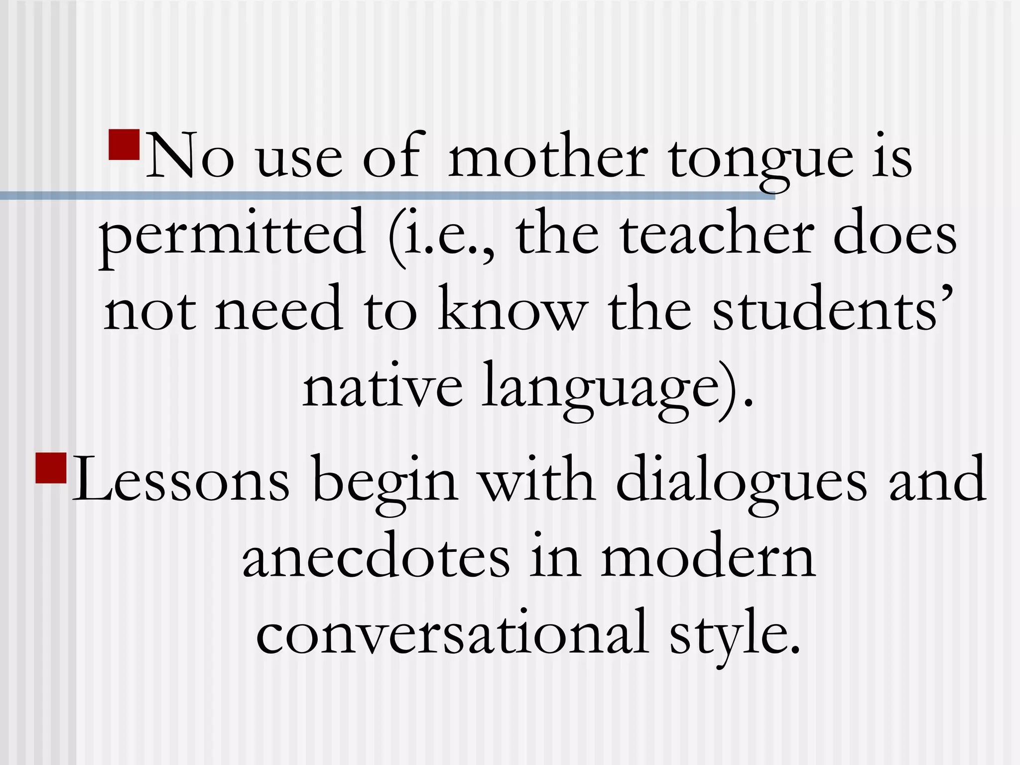 No use of mother tongue is
permitted (i.e., the teacher does
not need to know the students’
native language).
Lessons begin with dialogues and
anecdotes in modern
conversational style.
 