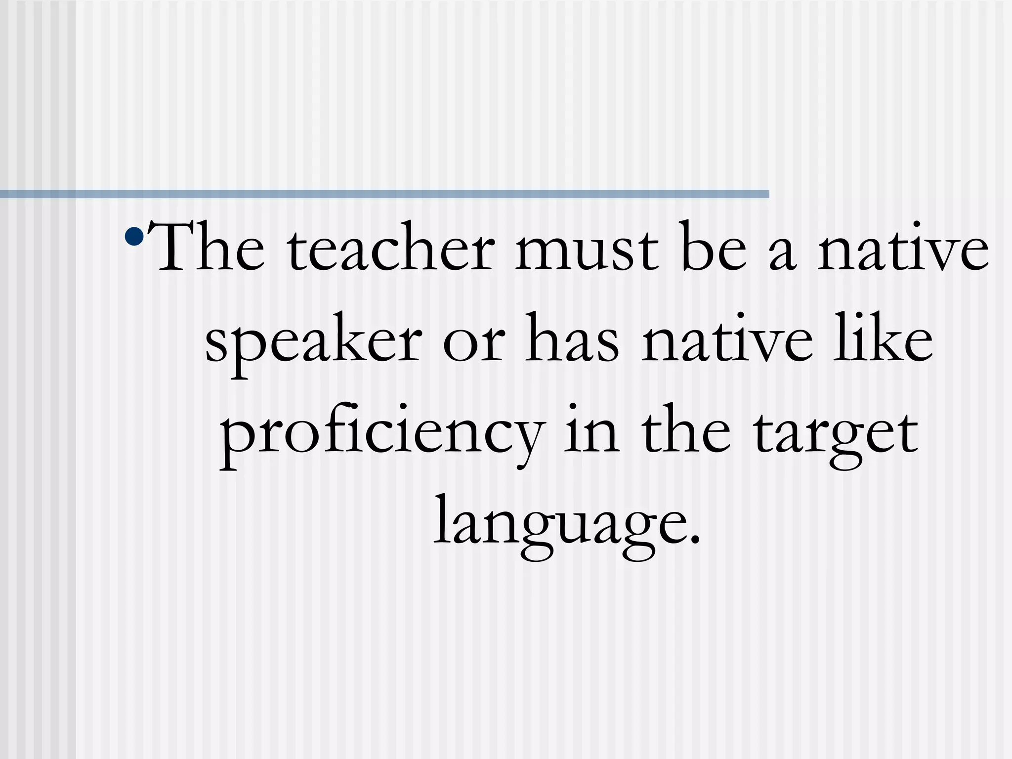•The teacher must be a native
speaker or has native like
proficiency in the target
language.
 