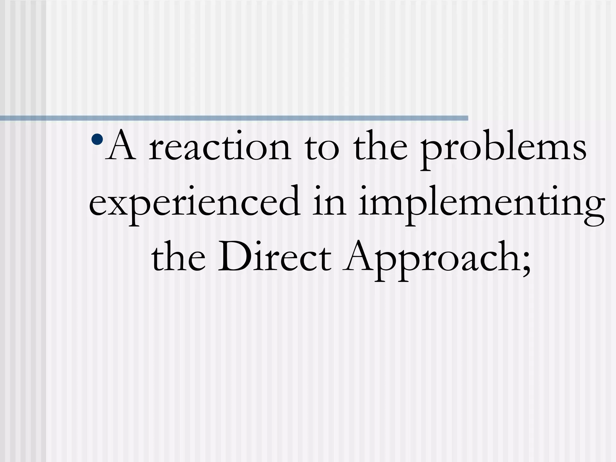 •A reaction to the problems
experienced in implementing
the Direct Approach;
 